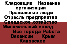 Кладовщик › Название организации ­ Правильные люди › Отрасль предприятия ­ Складское хозяйство › Минимальный оклад ­ 30 000 - Все города Работа » Вакансии   . Крым,Каховское